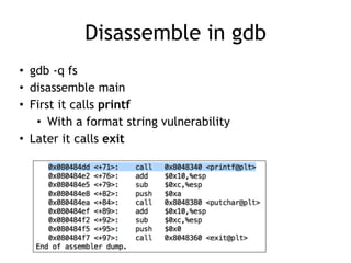 Disassemble in gdb
• gdb -q fs
• disassemble main
• First it calls printf
• With a format string vulnerability
• Later it calls exit
 