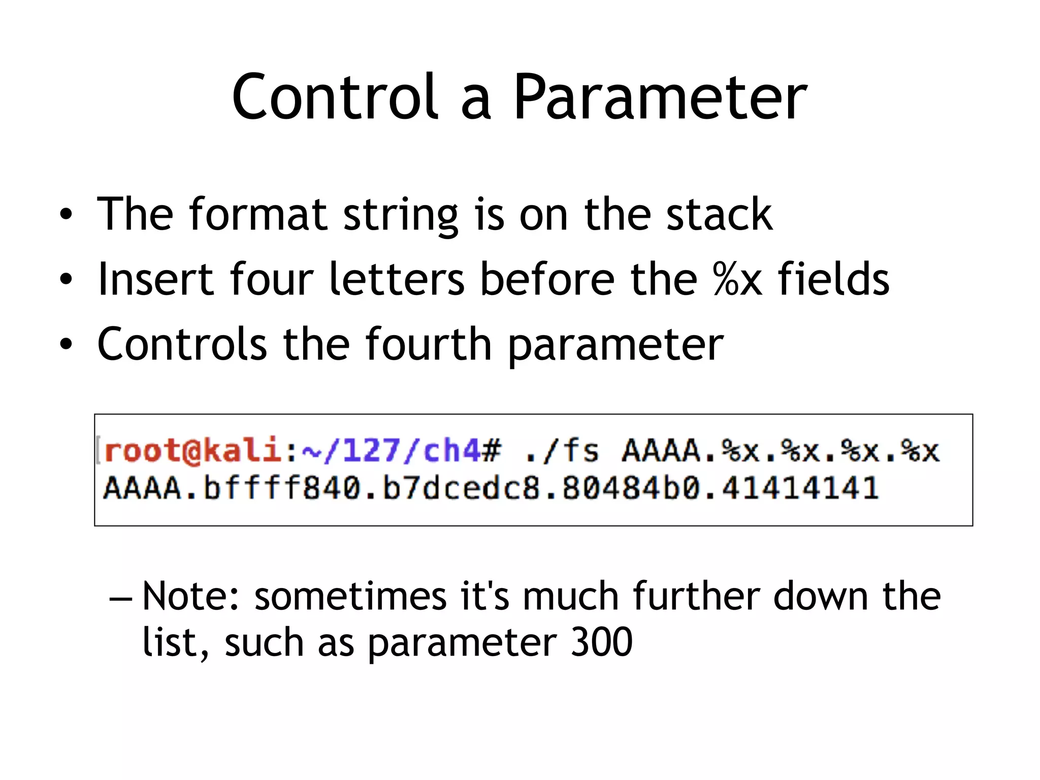 Control a Parameter
• The format string is on the stack
• Insert four letters before the %x fields
• Controls the fourth parameter
– Note: sometimes it's much further down the
list, such as parameter 300
 