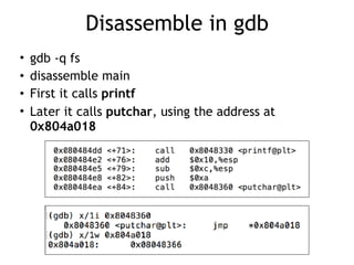 Disassemble in gdb
• gdb -q fs
• disassemble main
• First it calls printf
• Later it calls putchar, using the address at
0x804a018
 