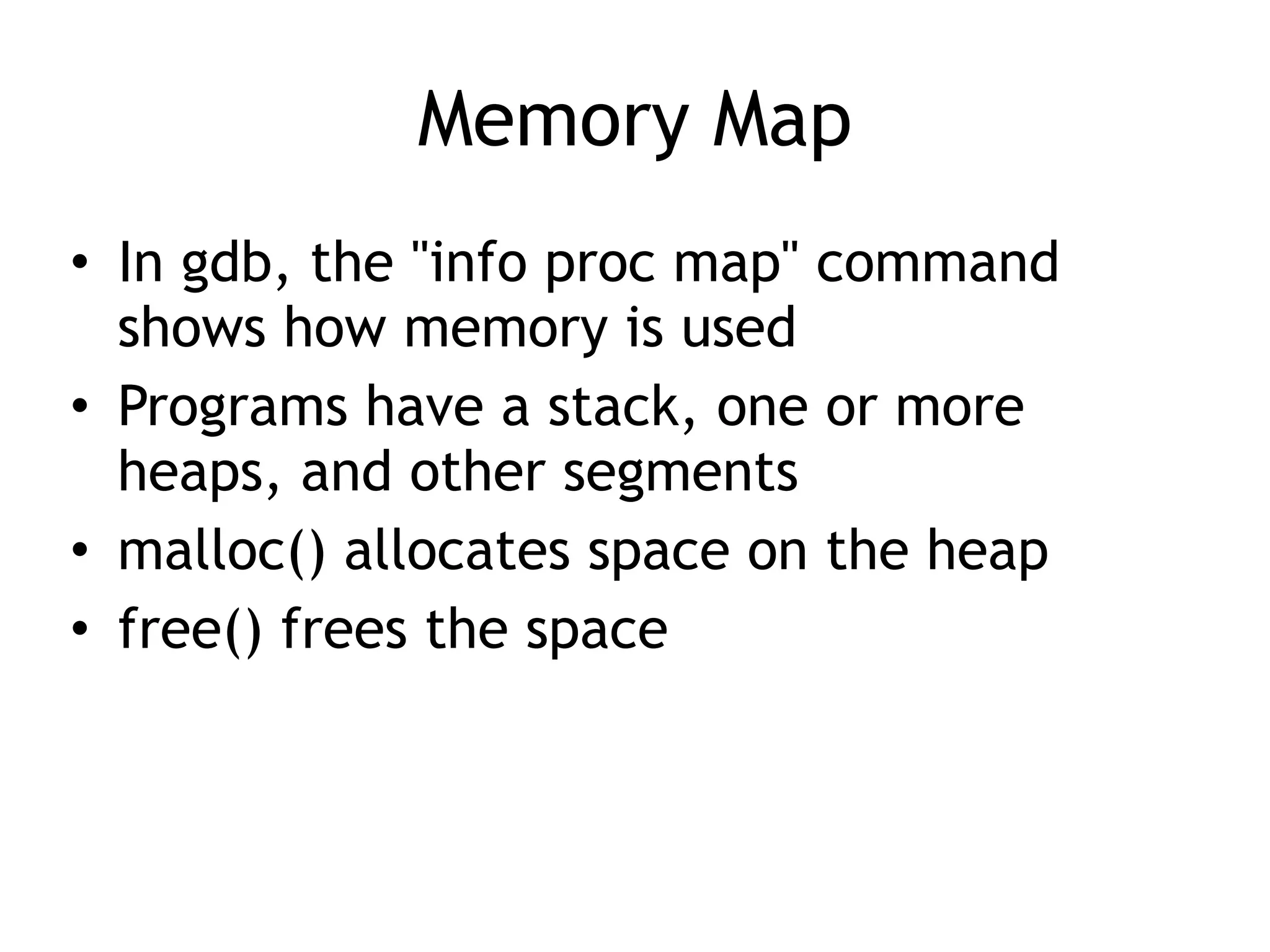 Memory Map
• In gdb, the "info proc map" command
shows how memory is used
• Programs have a stack, one or more
heaps, and other segments
• malloc() allocates space on the heap
• free() frees the space