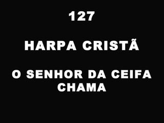127
HARPA CRISTÃ
O SENHOR DA CEIFA
CHAMA
 