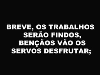 BREVE, OS TRABALHOS
SERÃO FINDOS,
BENÇÃOS VÃO OS
SERVOS DESFRUTAR;
 