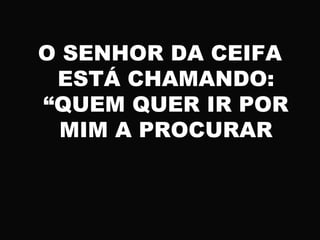 O SENHOR DA CEIFA
ESTÁ CHAMANDO:
“QUEM QUER IR POR
MIM A PROCURAR
 