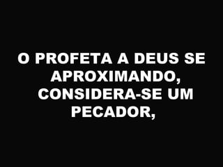 O PROFETA A DEUS SE
APROXIMANDO,
CONSIDERA-SE UM
PECADOR,
 