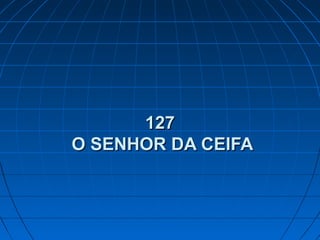 127127
O SENHOR DA CEIFAO SENHOR DA CEIFA
 