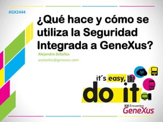 ¿Qué hace y cómo se utiliza la Seguridad Integrada a GeneXus? #GX2444 Alejandro Zeballos azeballos@genexus.com 
