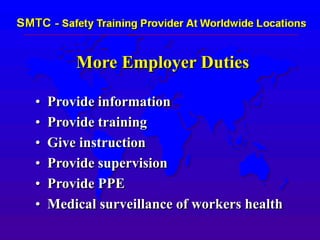 More Employer Duties
• Provide information
• Provide training
• Give instruction
• Provide supervision
• Provide PPE
• Medical surveillance of workers health
 