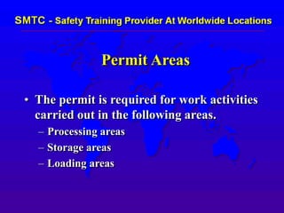 Permit Areas
• The permit is required for work activities
carried out in the following areas.
– Processing areas
– Storage areas
– Loading areas
 
