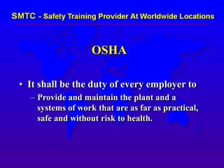 OSHA
• It shall be the duty of every employer to
– Provide and maintain the plant and a
systems of work that are as far as practical,
safe and without risk to health.
 