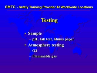 Testing
• Sample
– pH , lab test, litmus paper
• Atmosphere testing
– O2
– Flammable gas
 