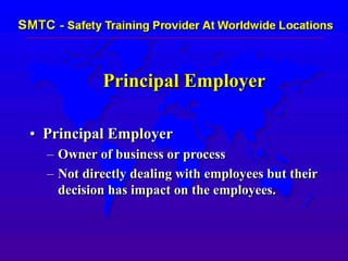 Principal Employer
• Principal Employer
– Owner of business or process
– Not directly dealing with employees but their
decision has impact on the employees.
 