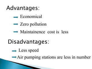 Advantages:
Economical
Zero pollution
Maintainence cost is less
Disadvantages:
Air pumping stations are less in number
Less speed
 