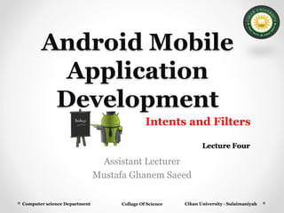 Android Mobile
Application
Development
Assistant Lecturer
Mustafa Ghanem Saeed
Cihan University - Sulaimaniyah
Lecture Four
Computer science Department
Intents and Filters
Collage Of Science
 