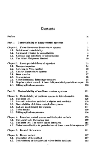 Contents
Preface ix
Part 1. Controllability of linear control systems 1
Chapter 1. Finite-dimensional linear control systems 3
1.1. Definition of controllability 3
1.2. An integral criterion for controllability 4
1.3. Kalman's type conditions for controllability 9
1.4. The Hilbert Uniqueness Method 19
Chapter 2. Linear partial differential equations 23
2.1. Transport equation 24
2.2. Korteweg-de Vries equation 38
2.3. Abstract linear control systems 51
2.4. Wave equation 67
2.5. Heat equation 76
2.6. A one-dimensional Schrodinger equation 95
2.7. Singular optimal control: A linear l-D parabolic-hyperbolic example 99
2.8. Bibliographical complements 118
Part 2. Controllability of nonlinear control systems 121
Chapter 3. Controllability of nonlinear systems in finite dimension 125
3.1. The linear test 126
3.2. Iterated Lie brackets and the Lie algebra rank condition 129
3.3. Controllability of driftless control affine systems 134
3.4. Bad and good iterated Lie brackets 141
3.5. Global results 150
3.6. Bibliographical complements 156
Chapter 4. Linearized control systems and fixed-point methods 159
4.1. The Linear test: The regular case 159
4.2. The linear test: The case of loss of derivatives 165
4.3. Global controllability for perturbations of linear controllable systems 177
Chapter 5. Iterated Lie brackets 181
Chapter 6. Return method 187
6.1. Description of the method 187
6.2. Controllability of the Euler and Navier-Stokes equations 192
 