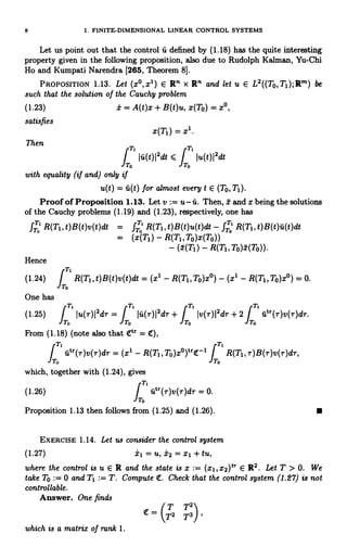 8 1. FINITE-DIMENSIONAL LINEAR CONTROL SYSTEMS
Let us point out that the control ii defined by (1.18) has the quite interesting
property given in the following proposition, also due to Rudolph Kalman, Yu-Chi
Ho and Kumpati Narendra [265, Theorem 8].
PROPOSITION 1.13. Let (x°,x') E R' x R' and let u E L2((To,TI);Rm) be
such that the solution of the Cauchy problem
(1.23) i = A(t)x + B(t)u, x(To) = x°,
satisfies
Then
x(Ti) = x'.
1T1
T
lu(t)I2dt <
J
1 Iu(t)I2dt
To To
with equality (if and) only if
u(t) = u(t) for almost every t E (To,TI).
Proof of Proposition 1.13. Let v:= u-u. Then, 2 and x being the solutions
of the Cauchy problems (1.19) and (1.23), respectively, one has
f p' R(Ti, t)B(t)v(t)dt = fo' R(Ti, t)B(t)u(t)dt - fa' R(Ti, t)B(t)u(t)dt
= (x(Ti) - R(Ti,To)x(To))
- (i(T1) - R(Ti,To)x(To))
Hence
(1.24)
One has
(1.25)
T
TO
1
R(Ti, t)B(t)v(t)dt =
(x'
- R(Ti,To)x°) - (x' - R(Ti,To)x°) = 0.
T
1Ltr(T)v(T)dT.
I 1 Iu(T)I2dT =
J
T 1 I a(T)I2dT + Iv(T)I2dT + 2
J
'
o To To To
From (1.18) (note also that qtr = e:),
TAI
iitr(T)v(T)dT = (x' - fT.
T3 R(Ti,T)B(r)v(T)dr,
T.
which, together with (1.24), gives
f T1
(1.26) utr(T)v(T)dT = 0.
o
Proposition 1.13 then follows from (1.25) and (1.26).
EXERCISE 1.14. Let us consider the control system
(1.27) it = u, i2 = x1 + tu,
where the control is u E R and the state is x := (x1ix2)Ir E R2. Let T > 0. We
take To := 0 and TI := T. Compute e:. Check that the control system (1.27) is not
controllable.
Answer. One finds
T T2
= 7,2 T3 ,
which is a matrix of rank 1.
 