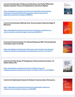 Control And Estimation Of Dynamical Nonlinear And Partial Differential
Equation Systems Theory And Applications Gerasimos Rigatos
https://ebookbell.com/product/control-and-estimation-of-dynamical-
nonlinear-and-partial-differential-equation-systems-theory-and-
applications-gerasimos-rigatos-44888218
Control And Estimation Methods Over Communication Networks Magdi S
Mahmoud
https://ebookbell.com/product/control-and-estimation-methods-over-
communication-networks-magdi-s-mahmoud-46802114
Control And Communication For Demand Response With Thermostatically
Controlled Loads 1st Kai Ma
https://ebookbell.com/product/control-and-communication-for-demand-
response-with-thermostatically-controlled-loads-1st-kai-ma-47434774
Control And Filter Design Of Singlephase Gridconnected Converters 1st
Edition Weimin Wu
https://ebookbell.com/product/control-and-filter-design-of-
singlephase-gridconnected-converters-1st-edition-weimin-wu-47486432
Control And Optimization Based On Network Communication Ximing Sun
https://ebookbell.com/product/control-and-optimization-based-on-
network-communication-ximing-sun-49419994
 