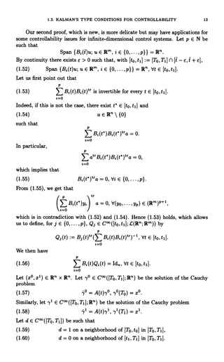 1.3. KALMAN'S TYPE CONDITIONS FOR CONTROLLABILITY 13
Our second proof, which is new, is more delicate but may have applications for
some controllability issues for infinite-dimensional control systems. Let p E N be
such that
Span {Bi(t)u; u E Rt, i E {0,...,p}} =1R".
By continuity there exists e > 0 such that, with [to, t1] := [T°, T1] fl [t - e, t + e],
(1.52) Span {B1(t)u; u E R', i E {0,...,p}} =1R", Vt E [to,tl].
Let us first point out that
P
(1.53) 1: Bi(t)Bi(t)tr is invertible for every t E [to,t1).
i=o
Indeed, if this is not the case, there exist t' E [to, ti] and
(1.54) aERn{0}
such that
P
E Bi(t')Bi(t')tra = 0.
i=0
In particular,
which implies that
(1.55)
From (1.55), we get that
P
E atrBi(t')Bi(t')tra = 0,
i=o
Bi (t`)tra = 0, Vi E {0, ... , p}.
p tr
(B(t)Y2) a = 0, d(yo, ... , yp) E (1Rm)P+1
r-0
which is in contradiction with (1.52) and (1.54). Hence (1.53) holds, which allows
us to define, for j E {0, ... , p}, Qj E C°° ([to, tIj; £(1R'1;1Rr")) by
P
Qj(t) := Bi(t)t`(l: Bi(t)Bi(t)tr)-1, Vt E [to, t1].
i=0
We then have
P
(1.56) EBi(t)Qi(t) = Id., Vt E [toit1].
i=o
Let (x°, x') E Rn x Rr`. Let 7° E COO ([To, TI];1R") be the solution of the Cauchy
problem
(1.57) 'r° = A(t)7°, 7°(T0) = x°.
Similarly, let 71 E C°°([To, Tl];1R°) be the solution of the Cauchy problem
(1.58) 71 = A(t)71, 71(Ti) = x1.
Let d E C°°([To,T1]) be such that
(1.59) d = 1 on a neighborhood of [To, to] in [TO,TI],
(1.60) d = 0 on a neighborhood of [t1,T1] in [To,T1].
 