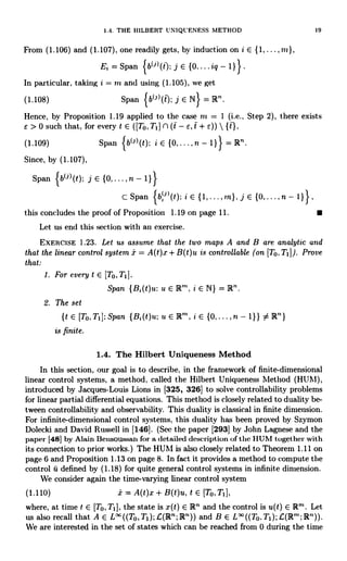 1.4. THE HILBERT UNIQUENESS METHOD
From (1.106) and (1.107), one readily gets, by induction on i E {1,...
Ei = Span {b(i)(t): j E {0....iq-1}}.
In particular, taking i = in and using (1.105), we get
(1.108) Span {bl>>(t); j E N} = LR"
19
Hence, by Proposition 1.19 applied to the case m = 1 (i.e., Step 2), there exists
e > 0 such that, for every t E ([To, TI ] n (t - e, t + _°))  { t} .
(1.109) Span {b(31(t): i E {0,...,n - 1}} = R"
Since, by (1.107),
Span {bel(t); j E {0,...,n - 1}}
c Span {b+'1(!): i E {1,...,in}, j E {0,...,n- 1}},
this concludes the proof of Proposition 1.19 on page 11.
Let us end this section with an exercise.
EXERCISE 1.23. Let us assume that the two maps A and B are analytic and
that the linear control system x = A(t)x+B(t)u. is controllable (on [To,TI]). Prove
that:
1. For every t E [To,T1
Span {Bi(t)u: it E IR"', i c N} = R".
2. The set
{t E [To,Ti]:Span {Bi(t)u; it E lRt, i E {0,...,n - 1}} # 1R"}
is finite.
1.4. The Hilbert Uniqueness Method
In this section, our goal is to describe, in the framework of finite-dimensional
linear control systems, a method, called the Hilbert Uniqueness Method (HUM),
introduced by Jacques-Louis Lions in [325, 326] to solve controllability problems
for linear partial differential equations. This method is closely related to duality be-
tween controllability and observability. This duality is classical in finite dimension.
For infinite-dimensional control systems, this duality has been proved by Szymon
Dolecki and David Russell in [146]. (See the paper [293] by John Lagnese and the
paper [48] by Alain Bensoussan for a detailed description of the HUM together with
its connection to prior works.) The HUM is also closely related to Theorem 1.11 on
page 6 and Proposition 1.13 on page 8. In fact it provides a method to compute the
control it defined by (1.18) for quite general control systems in infinite dimension.
We consider again the time-varying linear control system
(1.110) i = A(t)x + B(t)u, t E [To,T1],
where, at time t E [To, T1], the state is x(t) E R and the control is u(t) E >R"'. Let
us also recall that A E L"((To,TI);G(R";1R")) and B E L' ((To. TI); f-(R': R")).
We are interested in the set of states which can be reached from 0 during the time
 