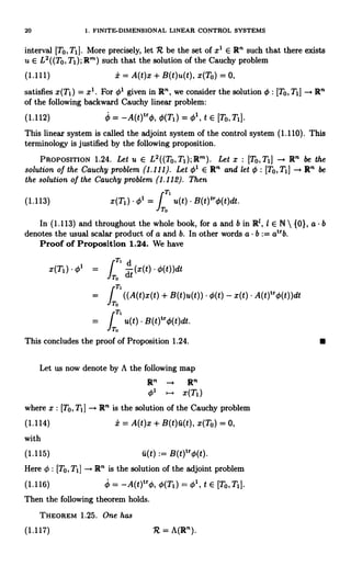 20 1. FINITE-DIMENSIONAL LINEAR CONTROL SYSTEMS
interval [To, T1J. More precisely, let R be the set of x1 E R" such that there exists
u E L2((To,Ti);Rm) such that the solution of the Cauchy problem
(1.111) i = A(t)x + B(t)u(t), x(To) = 0,
satisfies x(Ti) = x1. For 01 given in R", we consider the solution ' : [TO, Ti] - R"
of the following backward Cauchy linear problem:
(1.112) = -A(t)trO, ti(T1) = 01, t E [TO,T1].
This linear system is called the adjoint system of the control system (1.110). This
terminology is justified by the following proposition.
PROPOSITION 1.24. Let u E L2((To,TI);Rm). Let x : [TO, T1] - R" be the
solution of the Cauchy problem (1.111). Let 01 E R" and let 0 : (To, T, Rn be
the solution of the Cauchy problem (1.112). Then
(1.113) x(Ti) 01 =
f T1
u(t) B(t)trcb(t)dt.
o
In (1.113) and throughout the whole book, for a and b in R', 1 E N  {0}, a b
denotes the usual scalar product of a and b. In other words a b := atrb.
Proof of Proposition 1.24. We have
x(Ti) . 01 = ITOT,
dt (x(t) . m(t))dt
= ((A(t)x(t) + B(t)u(t)) 0(t) - x(t) A(t)tr0(t))dt
T
To
J
/J
T11
u(t) B(t)tro(t)dt.
To
This concludes the proof of Proposition 1.24.
Let us now denote by A the following map
Rn
01
Rn
x(Ti )
where x : [TO, T1] Rn is the solution of the Cauchy problem
x = A(t)x + B(t)u(t), x(To) = 0,
u(t) := B(t)tr0(t).
Here [T0, T1 ] R" is the solution of the adjoint problem
(1.116) = -A(t)tro, 0(T1) = 01, t E [To, TI].
Then the following theorem holds.
THEOREM 1.25. One has
(1.117) R = A(R").
 