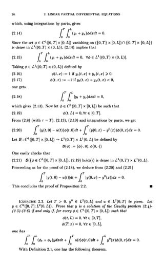 26 2. LINEAR PARTIAL DIFFERENTIAL EQUATIONS
which, using integrations by parts, gives
(2.14)
1T1L
+ yl)4dxdt = 0.
Since the set 0 CI ([0,T] x [0, L]) vanishing on ({0, T} x [0, L]) fl ([0, T] x {0, L})
is dense in L'((O0IT .T)IL x (0, L)), (2.14) implies that
(2.15) (ye + y1)Ods:dt = 0, dO E Ll ((0, T) x (0, L)).
Taking 0 E L'((0, T) x (0, L)) defined by
(2.16) 0(t, x) := 1 if yt(t, x) + Y, (t, x) -> 0,
(2.17) 0(t. X) -1 if yt(t, x) + yx(t, x) < 0,
one gets
IT
(2.18) + y[dxdt 0,
which gives (2.13). Now let 0 E C' ([0,T] x [0, L]) be such that
(2.19) q(t. L) = 0, Vt E [0. T].
From (2.8) (with r = T), (2.13), (2.19) and integrations by parts, we get
T
(2.20)
I
(y(t, 0) - u(t))O(t, 0)dt + (y(0, x) - y(1(x))O(0, x)dx = 0.
0 0
Let 8 : C' ([0. T] x [0. L]) L'(0, T) x L' (0, L) be defined by
8(0) := (4(., 0), ¢(0, -))
One easily checks that
(2.21) 13({0 E C'([0, T] x [0,L]); (2.19) holds}) is dense in L'(0,T) x L'(0,L).
Proceeding as for the proof of (2.18), we deduce from (2.20) and (2.21)
f T Iy(t,0) - u(t)Idt
+ fT
Iy(0,x) - y°(x)Idx = 0.
o c0
This concludes the proof of Proposition 2.2.
EXERCISE 2.3. Let T > 0. y° E L2(0, L) and u E L2(0, T) be given. Let
y E C°([0.T]: L2(0, L)). Prove that y is a solution of the Cauchy problem (2.4)-
(2.5)-(2.6) if and only if. for every 0 E C' ([0, T] x [0, L]) such that
6(t, L) = 0, Vt E [0, T],
O(T, x) = 0, Vx E [0, L],
one has
T L
fT JL(0
fo 0
t + p,)ydxdt + u(t)O(t, 0)dt + y°(x)0(0, x)dx = 0.
W ith Definition 2.1, one has the following theorem.
 