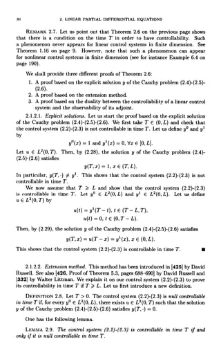 30 2. LINEAR PARTIAL DIFFERENTIAL EQUATIONS
REMARK 2.7. Let us point out that Theorem 2.6 on the previous page shows
that there is a condition on the time T in order to have controllability. Such
a phenomenon never appears for linear control systems in finite dimension. See
Theorem 1.16 on page 9. However, note that such a phenomenon can appear
for nonlinear control systems in finite dimension (see for instance Example 6.4 on
page 190).
We shall provide three different proofs of Theorem 2.6:
1. A proof based on the explicit solution y of the Cauchy problem (2.4)-(2.5)-
(2.6).
2. A proof based on the extension method.
3. A proof based on the duality between the controllability of a linear control
system and the observability of its adjoint.
2.1.2.1. Explicit solutions. Let us start the proof based on the explicit solution
of the Cauchy problem (2.4)-(2.5)-(2.6). We first take T E (0, L) and check that
the control system (2.2)-(2.3) is not controllable in time T. Let us define y° and y'
by
y°(x) = 1 and y' (x) = 0, Vx E [0, L].
Let u E L2(0, T). Then, by (2.28), the solution y of the Cauchy problem (2.4)-
(2.5)-(2.6) satisfies
y(T, x) = 1, x E (T, L).
In particular, y(T, ) 54 y'. This shows that the control system (2.2)-(2.3) is not
controllable in time T.
We now assume that T > L and show that the control system (2.2)-(2.3)
is controllable in time T. Let y° E L2(0, L) and y' E L2(0, L). Let us define
u E L2(0,T) by
u(t)=yl(T-t),tE(T-L,T),
u(t) = 0, t E (0, T - L).
Then, by (2.29), the solution y of the Cauchy problem (2.4)-(2.5)-(2.6) satisfies
y(T, x) = u(T - x) = y' (x), x E (0, L).
This shows that the control system (2.2)-(2.3) is controllable in time T.
2.1.2.2. Extension method. This method has been introduced in [425] by David
Russell. See also [426, Proof of Theorem 5.3, pages 688-690] by David Russell and
[332] by Walter Littman. We explain it on our control system (2.2)-(2.3) to prove
its controllability in time T if T > L. Let us first introduce a new definition.
DEFINITION 2.8. Let T > 0. The control system (2.2)-(2.3) is null controllable
in time T if, for every y° E L2(0, L), there exists u E L2(0, T) such that the solution
y of the Cauchy problem (2.4)-(2.5)-(2.6) satisfies y(T, ) = 0.
One has the following lemma.
LEMMA 2.9. The control system (2.2)-(2.3) is controllable in time T if and
only if it is null controllable in time T.
 
