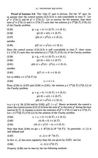 2.1. TRANSPORT EQUATION 31
Proof of Lemma 2.9. The "only if" part is obvious. For the "if" part, let
us assume that the control system (2.2)-(2.3) is null controllable in time T. Let
y° E L2(0, L) and let yl E L2(0, L). Let us assume, for the moment, that there
exist 9° E L2(0, L) and u E L'(0, T) such that the solution y E C0([0, T]; L2(0, L))
of the Cauchy problem
(2.55) qt + 9, = 0, t E (0,T). x E (0, L),
(2.56) 9(t, 0) = u(t), t E (0,T),
(2.57) 9(0,x) _ 9°(x), x E (0, L),
satisfies
(2.58) y(T, x) := y' (x), x E (0, L).
Since the control system (2.2)-(2.3) is null controllable in time T, there exists
v. E L'(0, T) such that the solution y E C70 ([0,T]; L2(0, L)) of the Cauchy problem
(2.59) jt + yx = 0, t E (0, T), x E (0, L),
(2.60) y(t,0) = f, (t), t E (0,T),
(2.61) y(O,x) = y°(x) - 9°(x), x E (0,L),
satisfies
(2.62) (T, x) := 0, x E (0, L).
Let us define u E L2(0,T) by
(2.63) u it + ft.
From (2.55) to (2.57) and (2.59) to (2.61), the solution y E C°([0, T]; L2(0, L)) of
the Cauchy problem
yt + yr = 0, t E (0, T), x E (0, L),
y(t,0) = u(t), t E (0, T),
y(O, x) = y°(x), x E (0, L),
is y = + y. By (2.58) and by (2.62), y(T, ) = y'. Hence, as desired, the control u
steers the control system (2.2)-(2.3) from the state y° to the state y' during the time
interval [0, T]. It remains to prove the existence of 9° E L2(0, L) and v. E L2(0,T).
Let z E C°([0,T]; L2(0, L)) be the solution of the Cauchy problem
(2.64) zt + zx = 0, t E (0, T), x E (0, L),
(2.65) z(t, 0) = 0, t E (0, T),
(2.66) z(0, x) = y' (L - x), x E (0, L).
Note that from (2.64) we get z E H'((O,L);H-'(0,T)). In particular, is
well defined and
(2.67) L) E H-'(0,T).
In fact L) has more regularity than the one given by (2.67): one has
(2.68) L) E L2(0, T).
Property (2.68) can be seen by the two following methods.
 