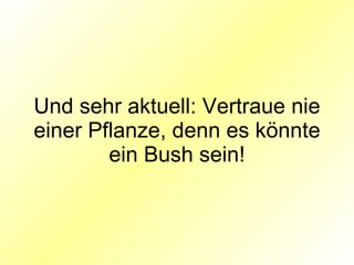 Und sehr aktuell: Vertraue nie einer Pflanze, denn es könnte ein Bush sein! 