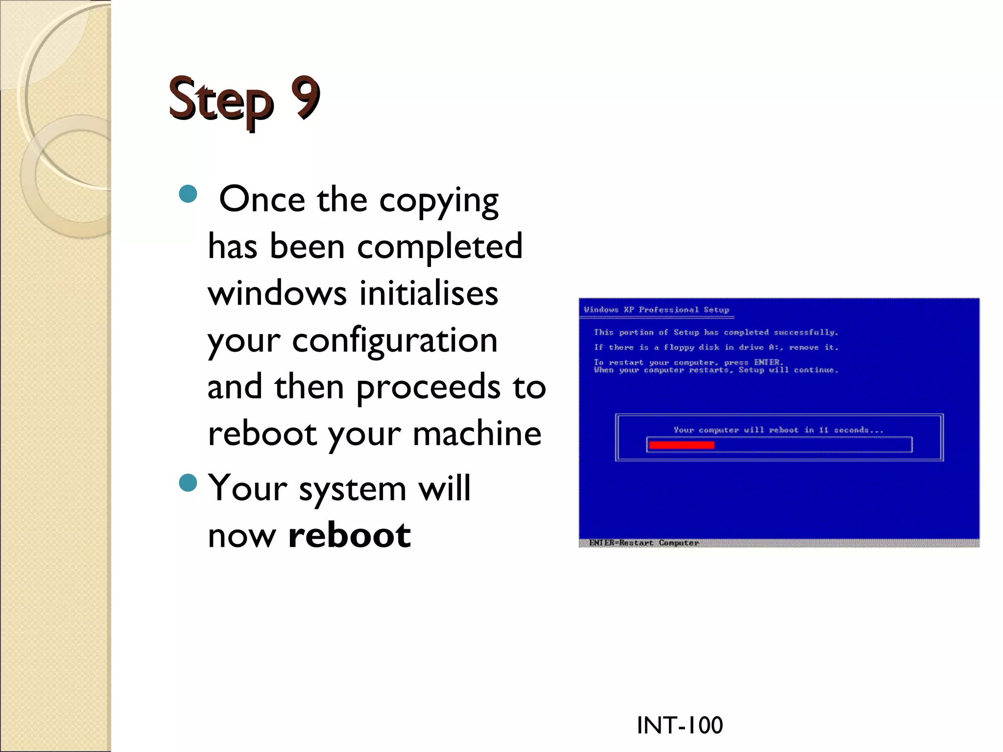 INT-100
Step 9Step 9
 Once the copying
has been completed
windows initialises
your configuration
and then proceeds to
reboot your machine
Your system will
now reboot
 