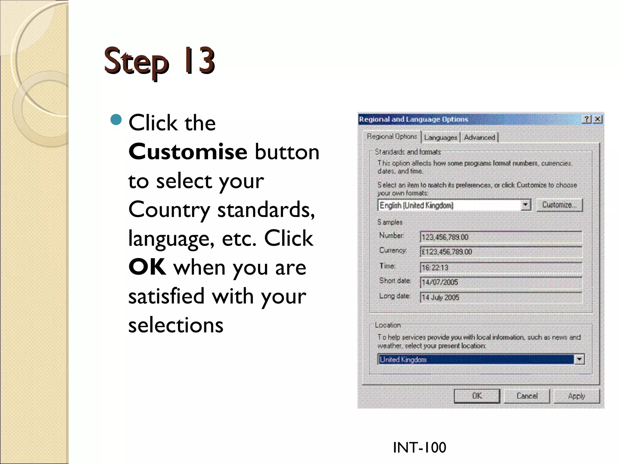 INT-100
Step 13Step 13
Click the
Customise button
to select your
Country standards,
language, etc. Click
OK when you are
satisfied with your
selections
 