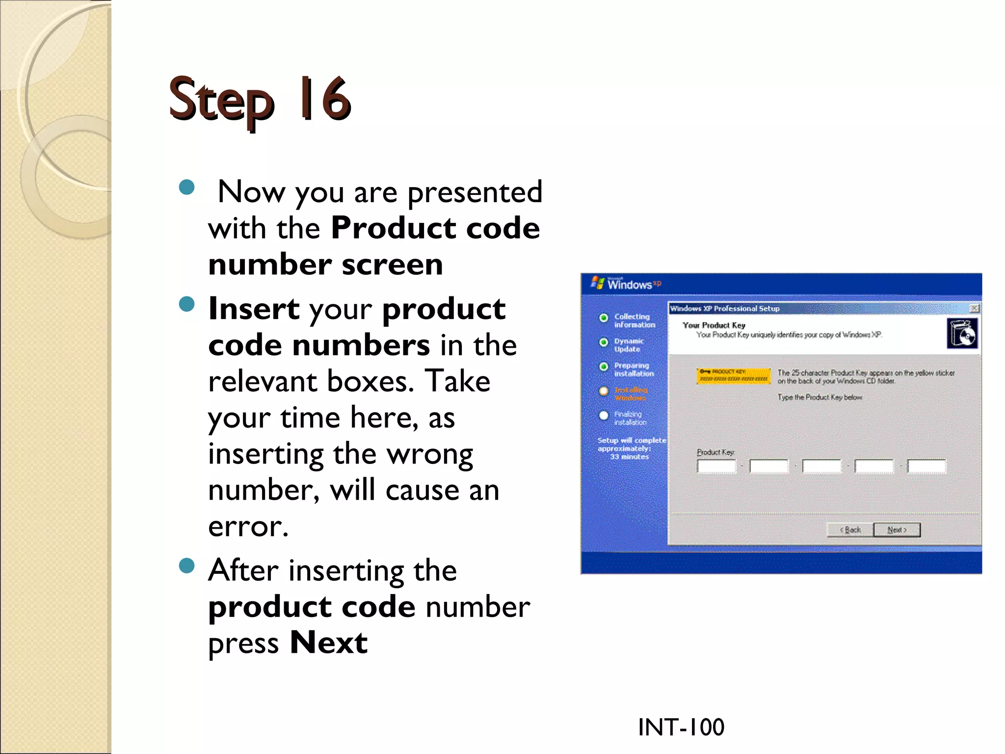 INT-100
Step 16Step 16
 Now you are presented
with the Product code
number screen
 Insert your product
code numbers in the
relevant boxes. Take
your time here, as
inserting the wrong
number, will cause an
error.
 After inserting the
product code number
press Next
 