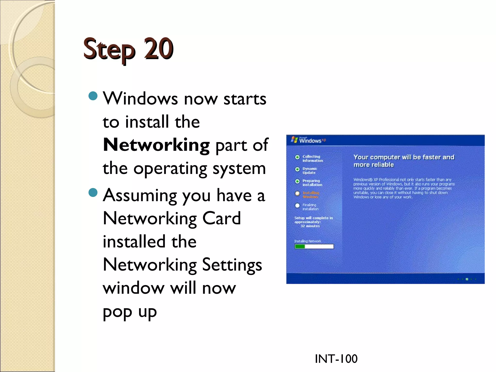 INT-100
Step 20Step 20
Windows now starts
to install the
Networking part of
the operating system
Assuming you have a
Networking Card
installed the
Networking Settings
window will now
pop up
 