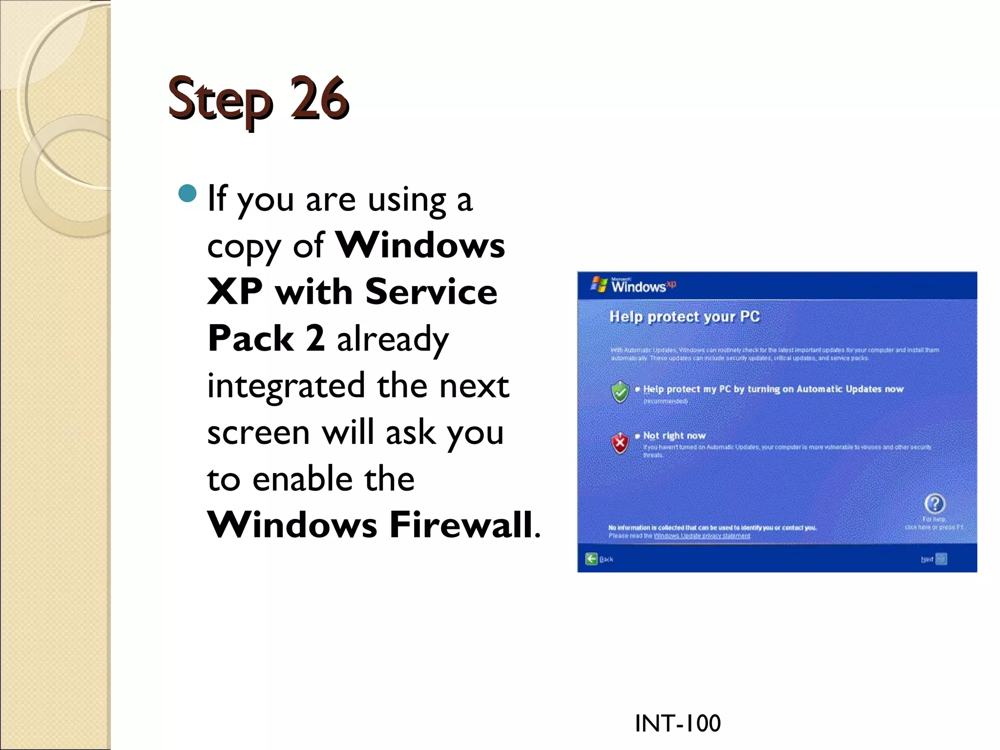 INT-100
Step 26Step 26
If you are using a
copy of Windows
XP with Service
Pack 2 already
integrated the next
screen will ask you
to enable the
Windows Firewall.
 
