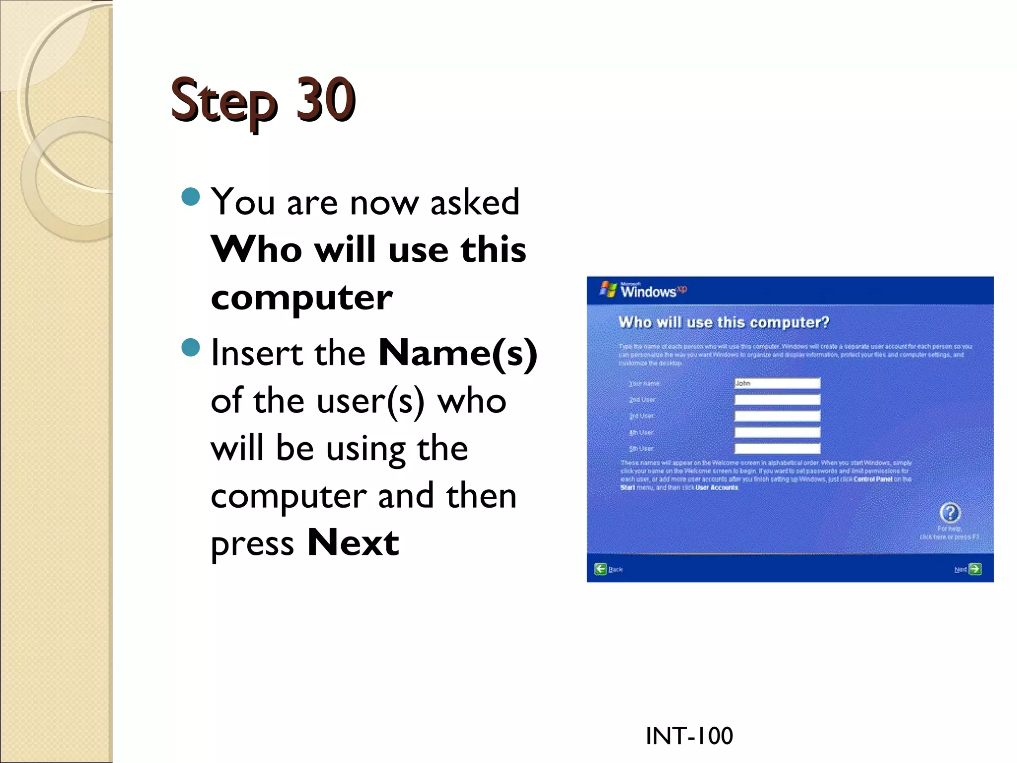 INT-100
Step 30Step 30
You are now asked
Who will use this
computer
Insert the Name(s)
of the user(s) who
will be using the
computer and then
press Next
 
