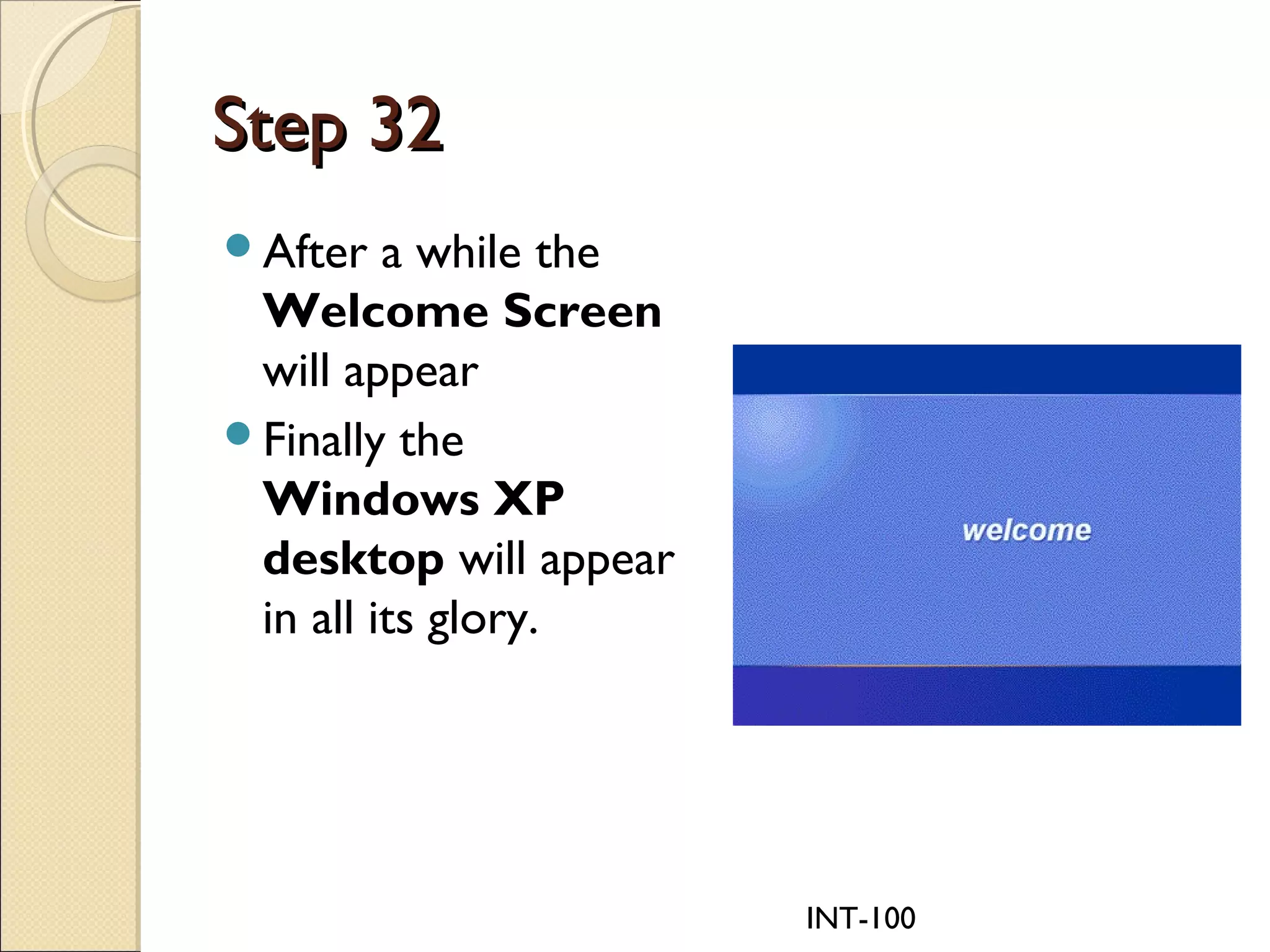 INT-100
Step 32Step 32
After a while the
Welcome Screen
will appear
Finally the
Windows XP
desktop will appear
in all its glory.
 