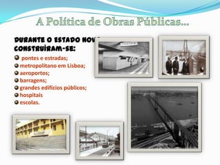 Durante o Estado Novo
construíram-se:
  pontes e estradas;
 metropolitano em Lisboa;
 aeroportos;
 barragens;
 grandes edifícios públicos;
 hospitais
 escolas.
 