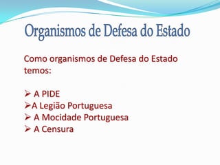 Como organismos de Defesa do Estado
temos:

 A PIDE
A Legião Portuguesa
 A Mocidade Portuguesa
 A Censura
 