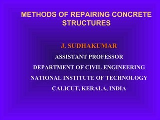 METHODS OF REPAIRING CONCRETE
STRUCTURES
J. SUDHAKUMARJ. SUDHAKUMAR
ASSISTANT PROFESSOR
DEPARTMENT OF CIVIL ENGINEERING
NATIONAL INSTITUTE OF TECHNOLOGY
CALICUT, KERALA, INDIA
 