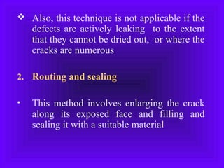  Also, this technique is not applicable if the
defects are actively leaking to the extent
that they cannot be dried out, or where the
cracks are numerous
2. Routing and sealing
• This method involves enlarging the crack
along its exposed face and filling and
sealing it with a suitable material
 