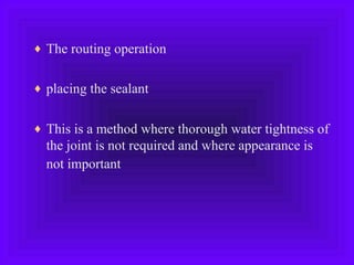 ♦ The routing operation
♦ placing the sealant
♦ This is a method where thorough water tightness of
the joint is not required and where appearance is
not important
 