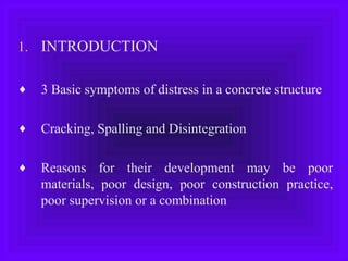 1. INTRODUCTION
♦ 3 Basic symptoms of distress in a concrete structure
♦ Cracking, Spalling and Disintegration
♦ Reasons for their development may be poor
materials, poor design, poor construction practice,
poor supervision or a combination
 