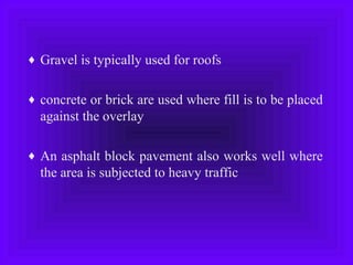 ♦ Gravel is typically used for roofs
♦ concrete or brick are used where fill is to be placed
against the overlay
♦ An asphalt block pavement also works well where
the area is subjected to heavy traffic
 