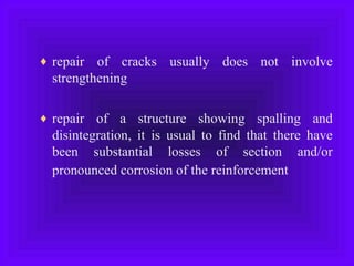 ♦ repair of cracks usually does not involve
strengthening
♦ repair of a structure showing spalling and
disintegration, it is usual to find that there have
been substantial losses of section and/or
pronounced corrosion of the reinforcement
 