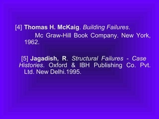 [4] Thomas H. McKaig. Building Failures.
Mc Graw-Hill Book Company. New York,
1962.
[5] Jagadish, R. Structural Failures - Case
Histories. Oxford & IBH Publishing Co. Pvt.
Ltd. New Delhi.1995.
 