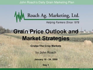 © Roach Ag Marketing, Ltd. Grain Price Outlook and Market Strategies Cruise The Crop Markets by John Roach January 18 - 24, 2009 Day 1 