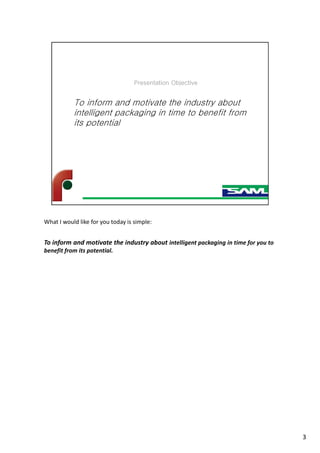 What I would like for you today is simple:
To inform and motivate the industry about intelligent packaging in time for you to
benefit from its potential.
3
 