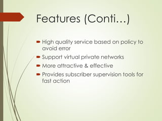 Features (Conti…)
 High quality service based on policy to
avoid error
 Support virtual private networks
 More attractive & effective
 Provides subscriber supervision tools for
fast action
 