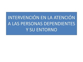 INTERVENCIÓN EN LA ATENCIÓN
A LAS PERSONAS DEPENDIENTES
Y SU ENTORNO
 