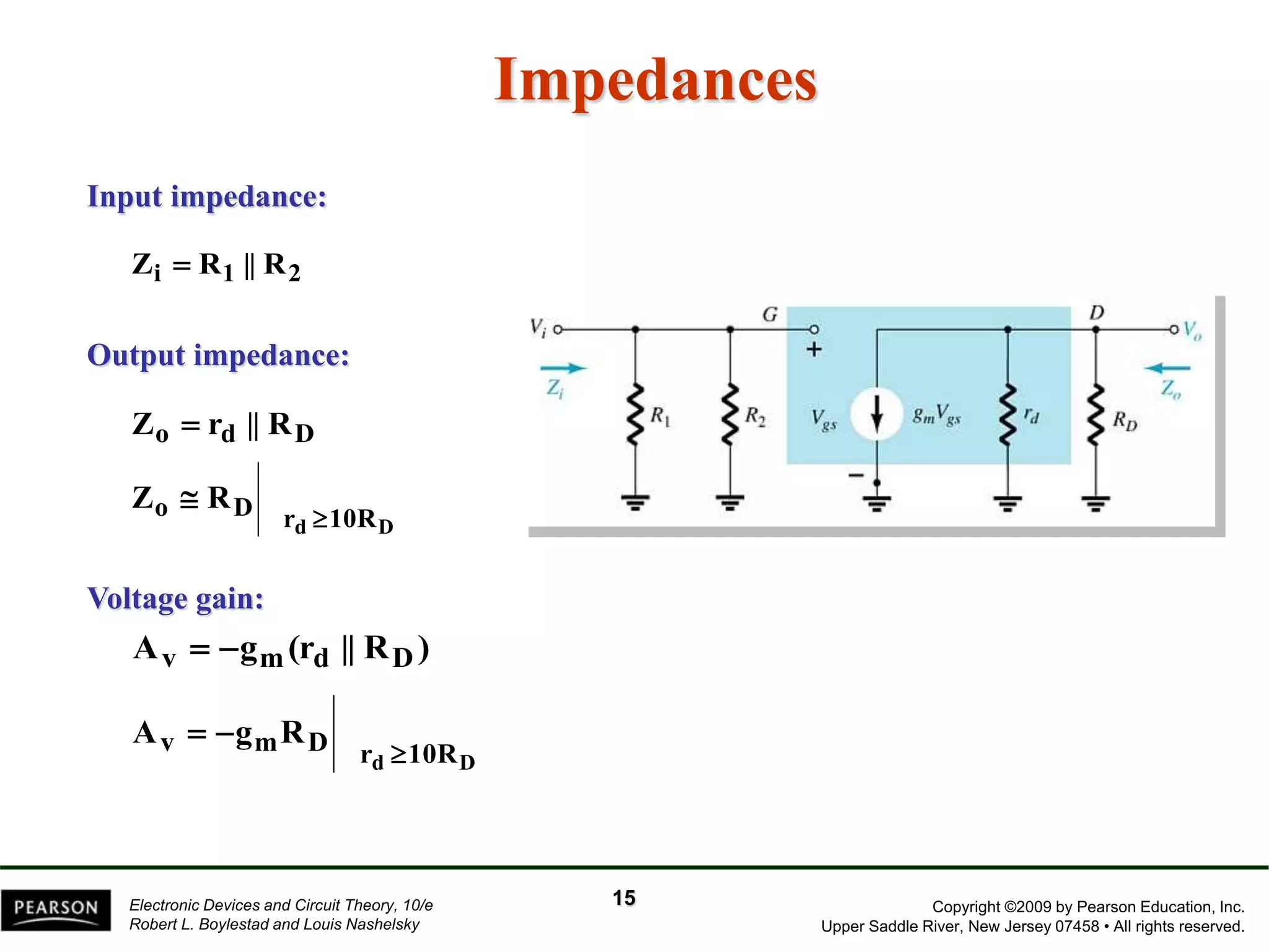 Copyright ©2009 by Pearson Education, Inc.
Upper Saddle River, New Jersey 07458 • All rights reserved.
Electronic Devices and Circuit Theory, 10/e
Robert L. Boylestad and Louis Nashelsky
Impedances
2
1
i R
||
R
Z 
D
d
o R
||
r
Z 
10R
r
D
o
D
d
R
Z


Input impedance:
Output impedance:
15
)
R
||
(r
g
A D
d
m
v 

D
d 10R
r
D
m
v R
g
A



Voltage gain:
 