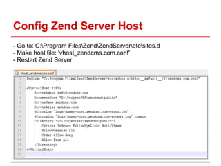 Config Zend Server Host
- Go to: C:Program FilesZendZendServeretcsites.d
- Make host file: 'vhost_zendcms.com.conf'
- Restart Zend Server
 