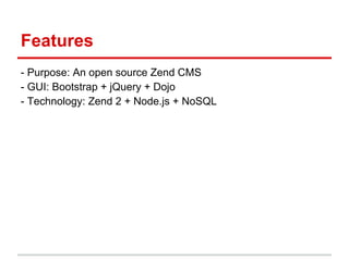 Features
- Purpose: An open source Zend CMS
- GUI: Bootstrap + jQuery + Dojo
- Technology: Zend 2 + Node.js + NoSQL
 